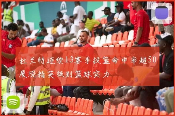 杜兰特连续13赛季投篮命中率超50展现精英级别篮球实力