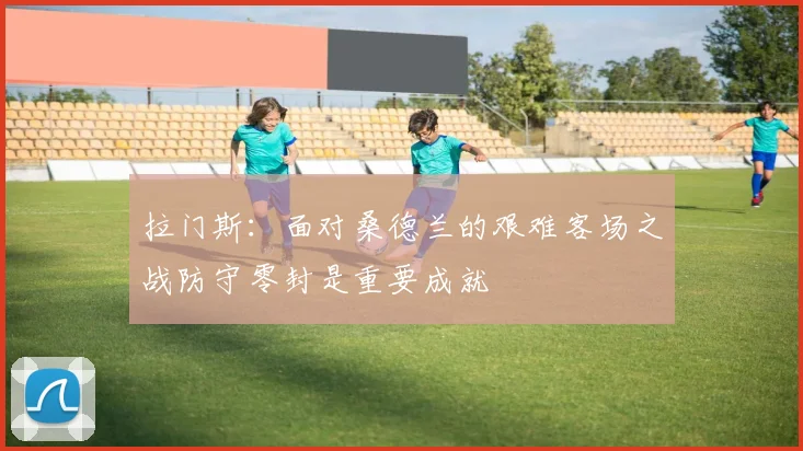 拉门斯：面对桑德兰的艰难客场之战防守零封是重要成就