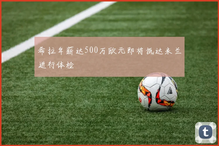 希拉年薪达500万欧元即将抵达米兰进行体检