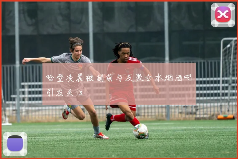 哈登凌晨被捕前与友聚会水烟酒吧引发关注
