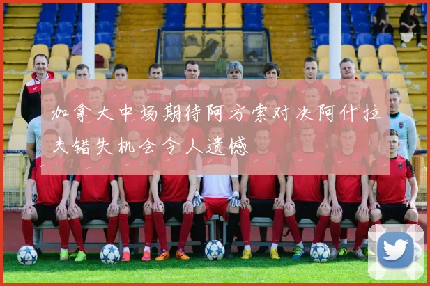加拿大中场期待阿方索对决阿什拉夫错失机会令人遗憾