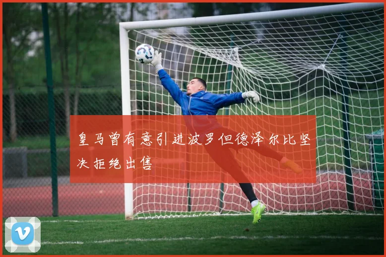 皇马曾有意引进波罗但德泽尔比坚决拒绝出售