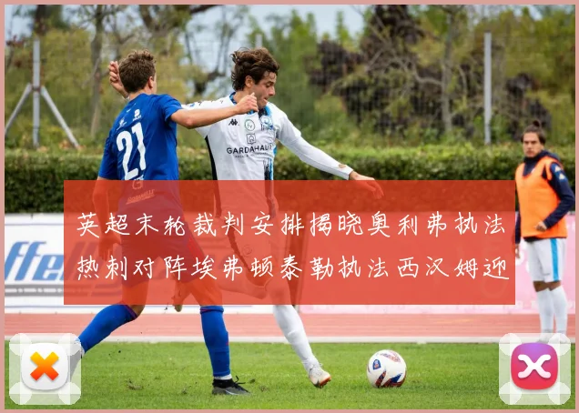 英超末轮裁判安排揭晓奥利弗执法热刺对阵埃弗顿泰勒执法西汉姆迎战利兹联