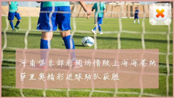 河南俱乐部彩陶坊惜败上海海港纳萨里奥精彩进球助队获胜