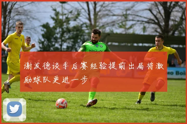 谢泼德谈季后赛经验提前出局将激励球队更进一步