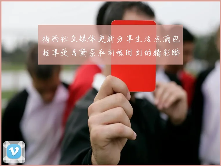 梅西社交媒体更新分享生活点滴包括享受马黛茶和训练时刻的精彩瞬间