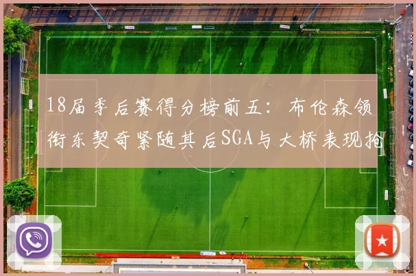 18届季后赛得分榜前五：布伦森领衔东契奇紧随其后SGA与大桥表现抢眼