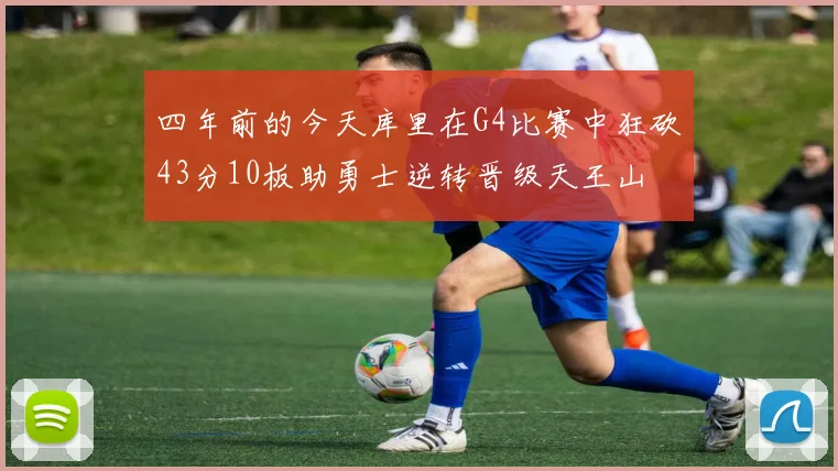 四年前的今天库里在G4比赛中狂砍43分10板助勇士逆转晋级天王山