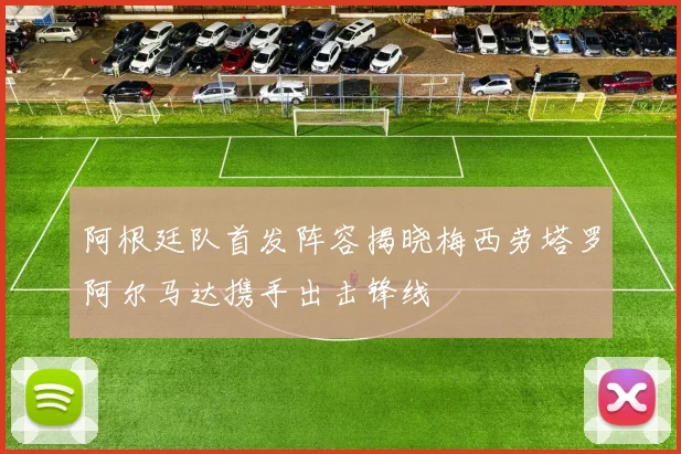 阿根廷队首发阵容揭晓梅西劳塔罗阿尔马达携手出击锋线