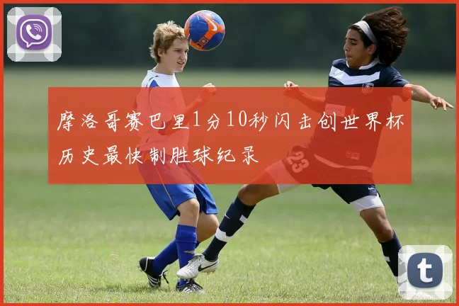 摩洛哥赛巴里1分10秒闪击创世界杯历史最快制胜球纪录