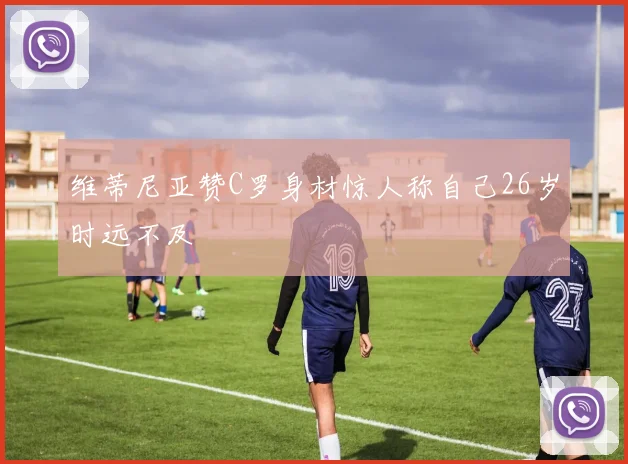 维蒂尼亚赞C罗身材惊人称自己26岁时远不及