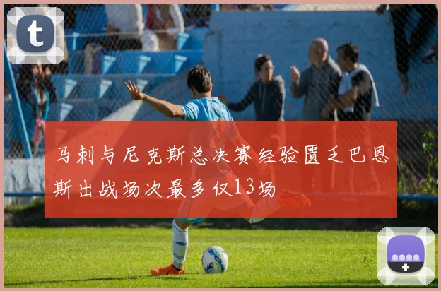 马刺与尼克斯总决赛经验匮乏巴恩斯出战场次最多仅13场